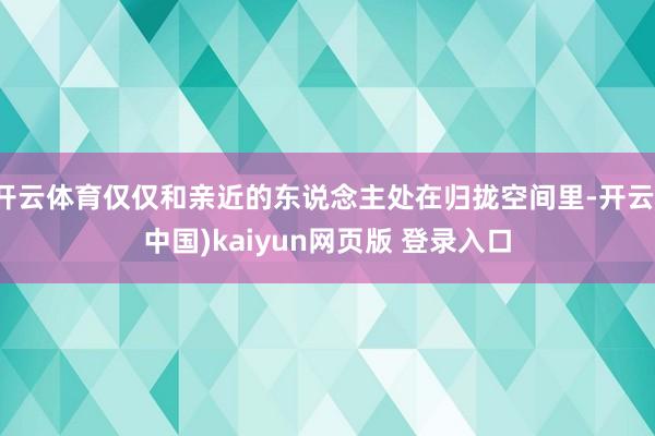 开云体育仅仅和亲近的东说念主处在归拢空间里-开云(中国)kaiyun网页版 登录入口