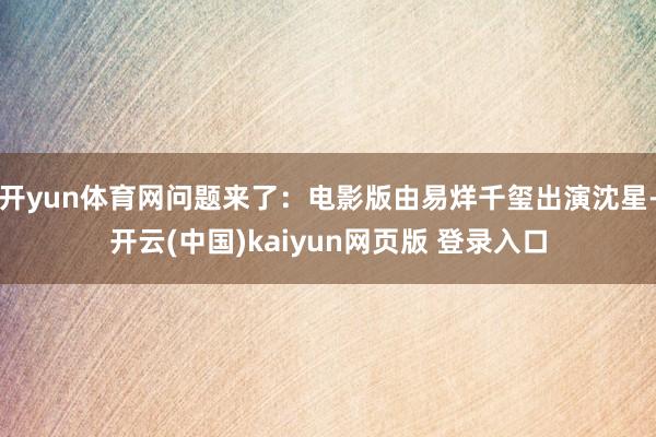 开yun体育网问题来了：电影版由易烊千玺出演沈星-开云(中国)kaiyun网页版 登录入口