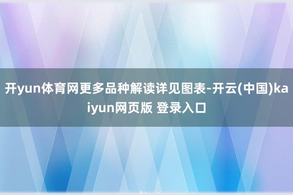 开yun体育网更多品种解读详见图表-开云(中国)kaiyun网页版 登录入口
