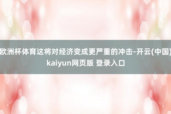 欧洲杯体育这将对经济变成更严重的冲击-开云(中国)kaiyun网页版 登录入口