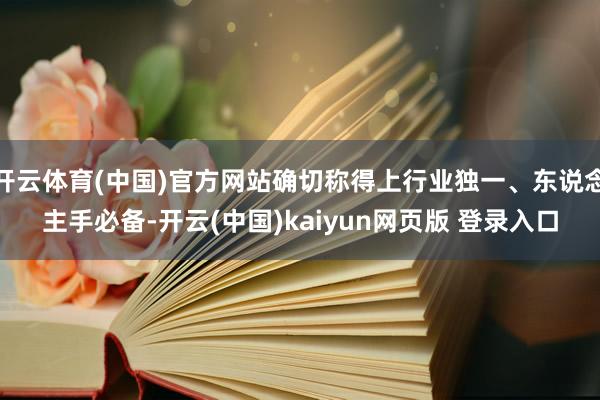 开云体育(中国)官方网站确切称得上行业独一、东说念主手必备-开云(中国)kaiyun网页版 登录入口