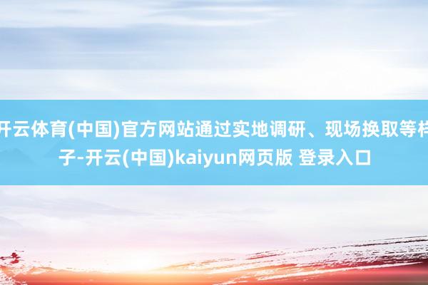 开云体育(中国)官方网站通过实地调研、现场换取等样子-开云(中国)kaiyun网页版 登录入口