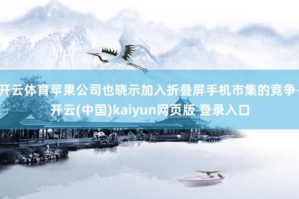 开云体育苹果公司也晓示加入折叠屏手机市集的竞争-开云(中国)kaiyun网页版 登录入口