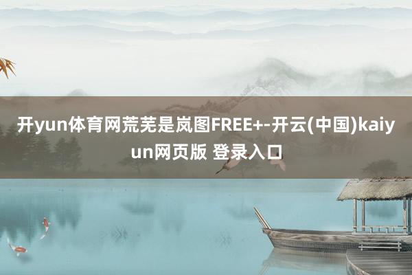 开yun体育网荒芜是岚图FREE+-开云(中国)kaiyun网页版 登录入口