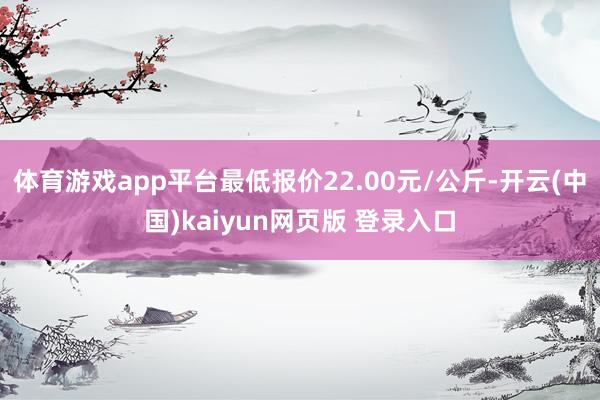 体育游戏app平台最低报价22.00元/公斤-开云(中国)kaiyun网页版 登录入口