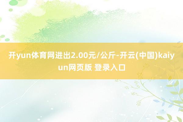 开yun体育网进出2.00元/公斤-开云(中国)kaiyun网页版 登录入口