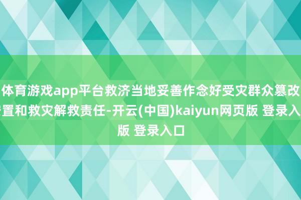 体育游戏app平台救济当地妥善作念好受灾群众篡改安置和救灾解救责任-开云(中国)kaiyun网页版 登录入口