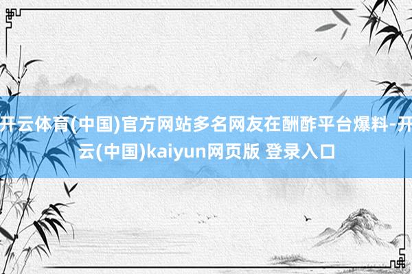 开云体育(中国)官方网站多名网友在酬酢平台爆料-开云(中国)kaiyun网页版 登录入口