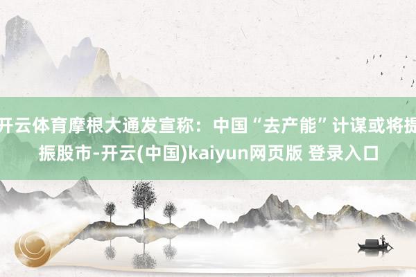 开云体育摩根大通发宣称：中国“去产能”计谋或将提振股市-开云(中国)kaiyun网页版 登录入口