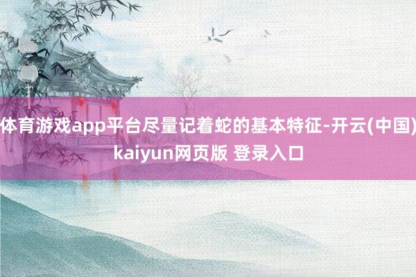 体育游戏app平台尽量记着蛇的基本特征-开云(中国)kaiyun网页版 登录入口