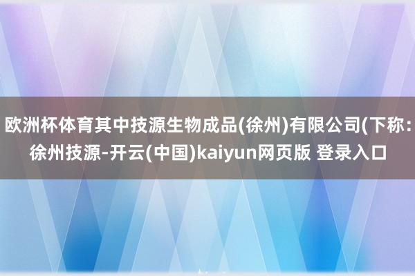 欧洲杯体育其中技源生物成品(徐州)有限公司(下称：徐州技源-开云(中国)kaiyun网页版 登录入口