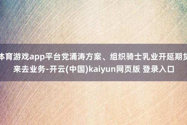 体育游戏app平台党涌涛方案、组织骑士乳业开延期货来去业务-开云(中国)kaiyun网页版 登录入口
